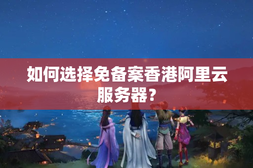 如何選擇免備案香港阿里云服務(wù)器？