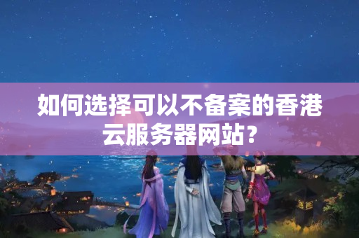 如何選擇可以不備案的香港云服務(wù)器網(wǎng)站？