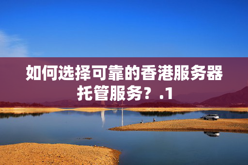 如何選擇可靠的香港服務(wù)器托管服務(wù)？