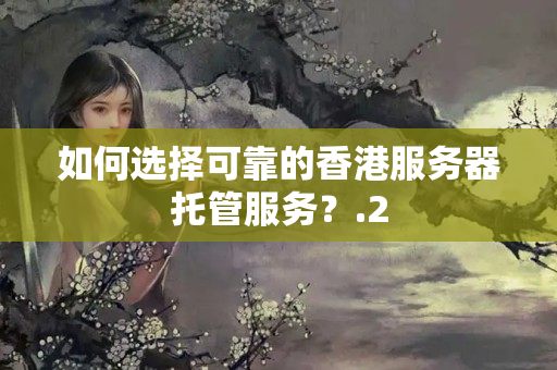 如何選擇可靠的香港服務(wù)器托管服務(wù)？