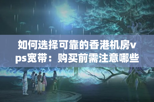 如何選擇可靠的香港機(jī)房vps寬帶：購(gòu)買前需注意哪些問題？