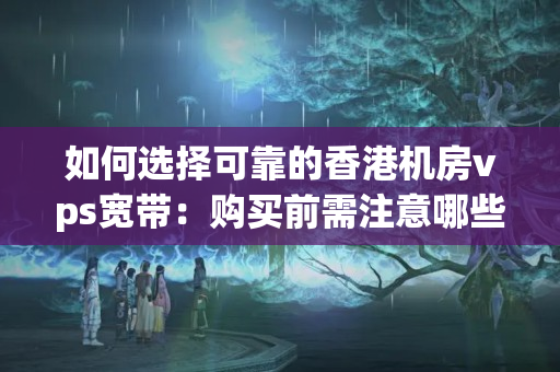 如何選擇可靠的香港機(jī)房vps寬帶：購買前需注意哪些問題？