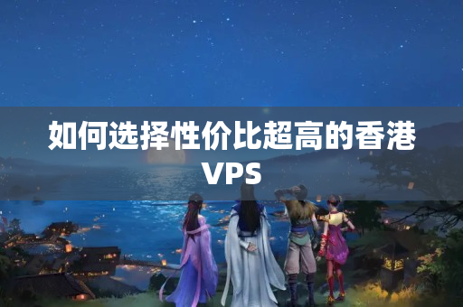 如何選擇性價比超高的香港VPS