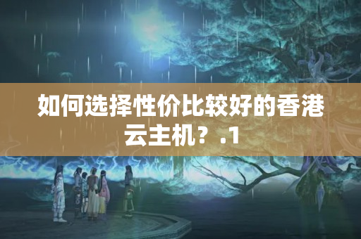 如何選擇性價比較好的香港云主機？