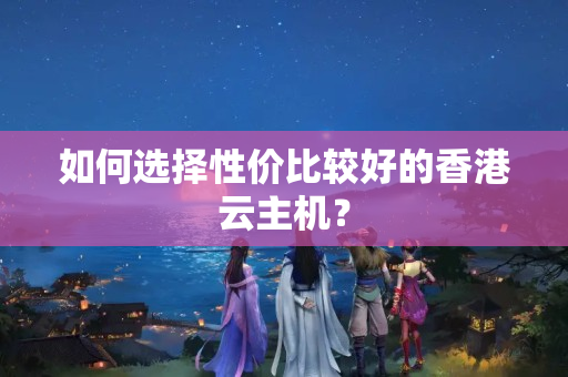 如何選擇性價比較好的香港云主機？