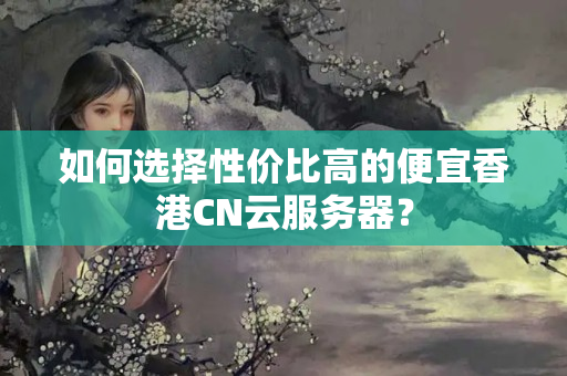 如何選擇性價(jià)比高的便宜香港CN云服務(wù)器？