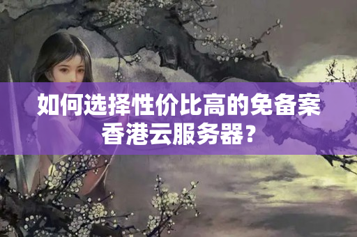 如何選擇性價比高的免備案香港云服務(wù)器？