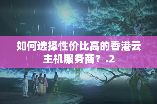 如何選擇性價比高的香港云主機服務商？