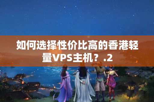 如何選擇性價(jià)比高的香港輕量VPS主機(jī)？