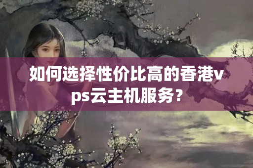 如何選擇性?xún)r(jià)比高的香港vps云主機(jī)服務(wù)？