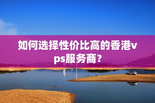 如何選擇性價(jià)比高的香港vps服務(wù)商？