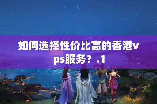 如何選擇性價比高的香港vps服務？