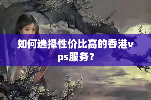 如何選擇性價(jià)比高的香港vps服務(wù)？