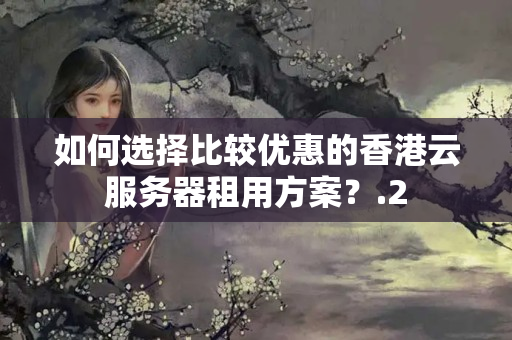 如何選擇比較優(yōu)惠的香港云服務(wù)器租用方案？