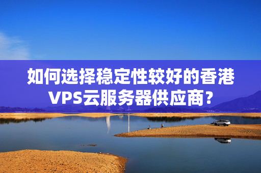 如何選擇穩(wěn)定性較好的香港VPS云服務(wù)器供應(yīng)商？