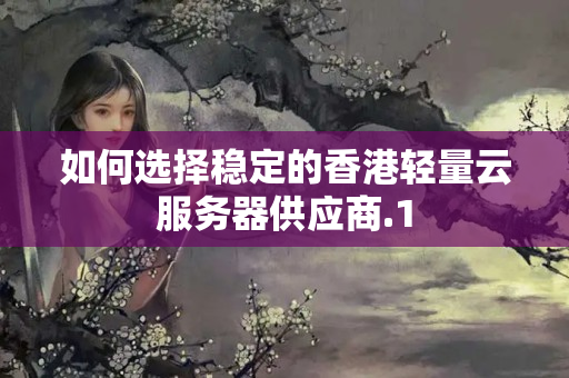 如何選擇穩(wěn)定的香港輕量云服務(wù)器供應(yīng)商