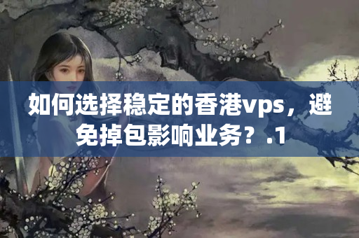 如何選擇穩(wěn)定的香港vps，避免掉包影響業(yè)務？