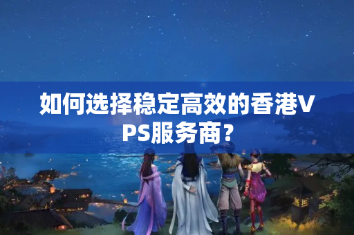 如何選擇穩(wěn)定高效的香港VPS服務(wù)商？