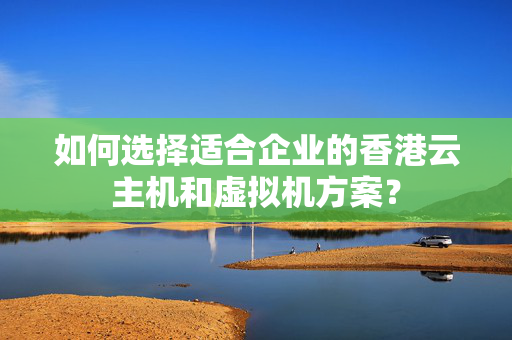 如何選擇適合企業(yè)的香港云主機(jī)和虛擬機(jī)方案？