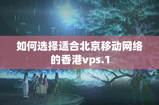 如何選擇適合北京移動網(wǎng)絡的香港vps