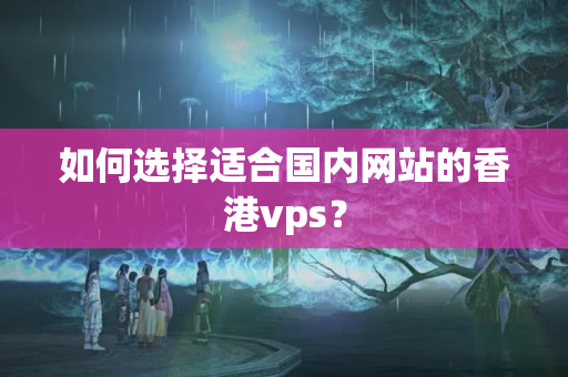 如何選擇適合國內(nèi)網(wǎng)站的香港vps？