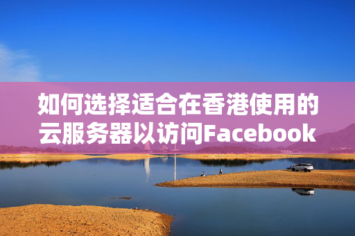 如何選擇適合在香港使用的云服務(wù)器以訪問Facebook？