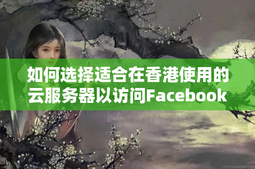 如何選擇適合在香港使用的云服務器以訪問Facebook？