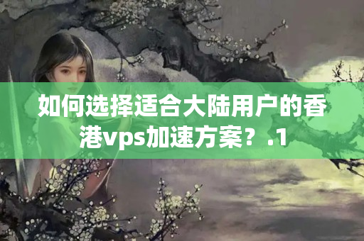 如何選擇適合大陸用戶的香港vps加速方案？