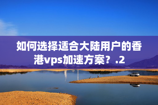 如何選擇適合大陸用戶的香港vps加速方案？