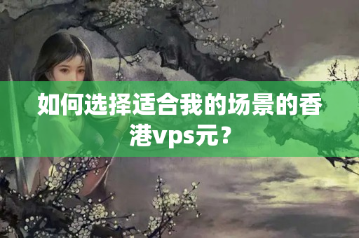 如何選擇適合我的場景的香港vps元？