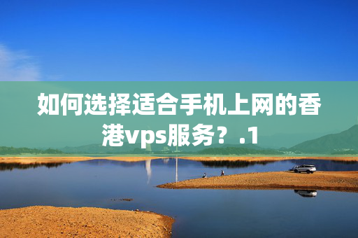 如何選擇適合手機(jī)上網(wǎng)的香港vps服務(wù)？