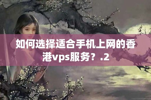 如何選擇適合手機(jī)上網(wǎng)的香港vps服務(wù)？