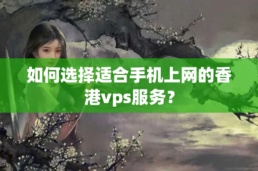 如何選擇適合手機(jī)上網(wǎng)的香港vps服務(wù)？