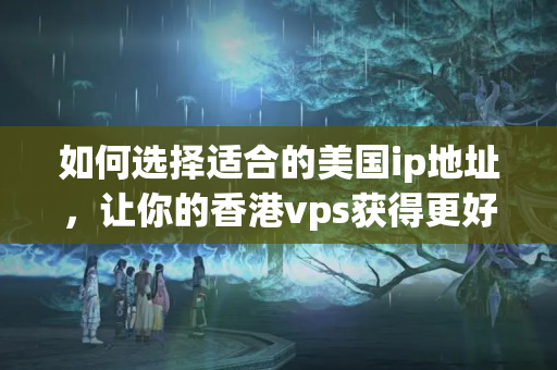 如何選擇適合的美國(guó)ip地址，讓你的香港vps獲得更好的訪問效果