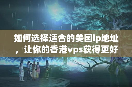 如何選擇適合的美國(guó)ip地址，讓你的香港vps獲得更好的訪問效果