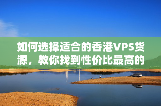 如何選擇適合的香港VPS貨源，教你找到性價比最高的VPS主機