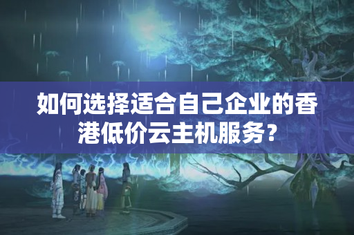 如何選擇適合自己企業(yè)的香港低價云主機服務？