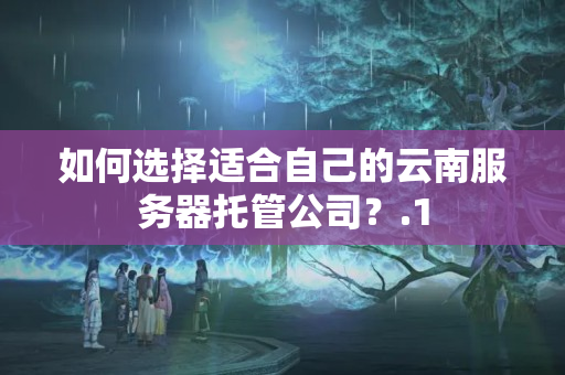 如何選擇適合自己的云南服務(wù)器托管公司？