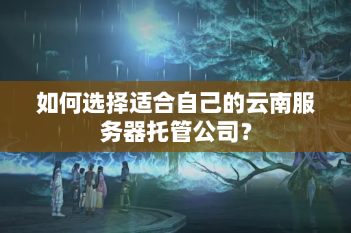 如何選擇適合自己的云南服務(wù)器托管公司？