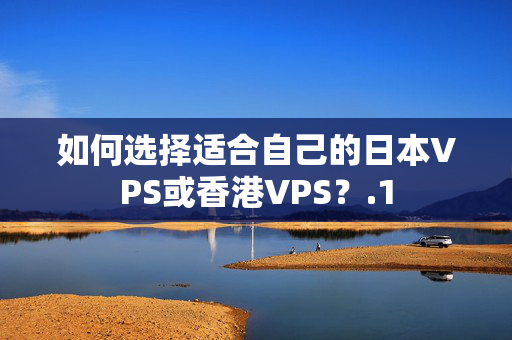 如何選擇適合自己的日本VPS或香港VPS？