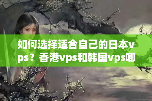 如何選擇適合自己的日本vps？香港vps和韓國vps哪個(gè)更適合做游戲服務(wù)器？