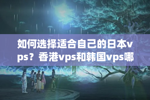 如何選擇適合自己的日本vps？香港vps和韓國(guó)vps哪個(gè)更適合做游戲服務(wù)器？