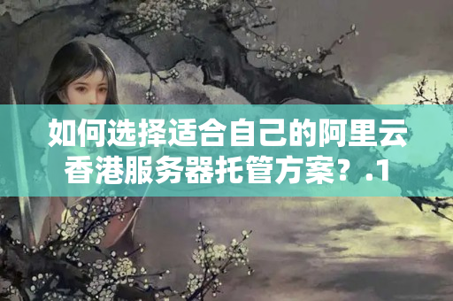 如何選擇適合自己的阿里云香港服務(wù)器托管方案？