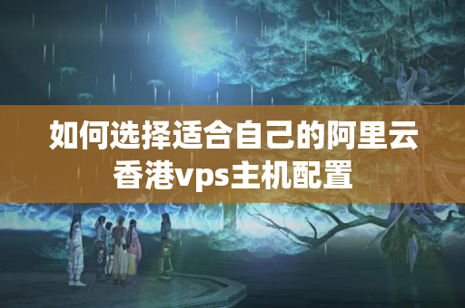 如何選擇適合自己的阿里云香港vps主機(jī)配置