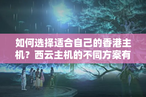 如何選擇適合自己的香港主機(jī)？西云主機(jī)的不同方案有何特點(diǎn)？