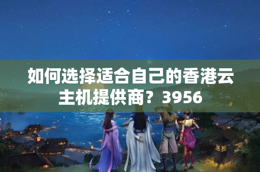 如何選擇適合自己的香港云主機提供商？3956