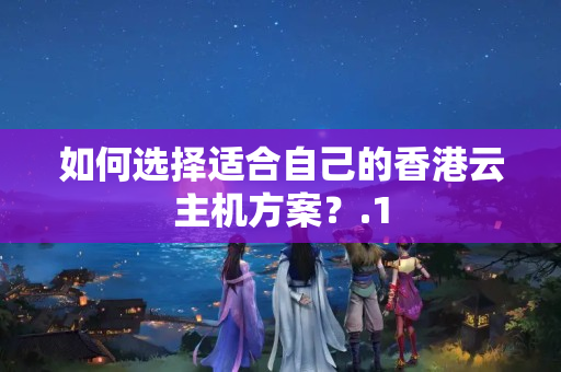 如何選擇適合自己的香港云主機方案？