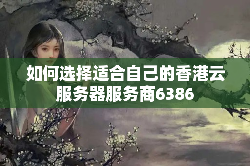 如何選擇適合自己的香港云服務(wù)器服務(wù)商6386