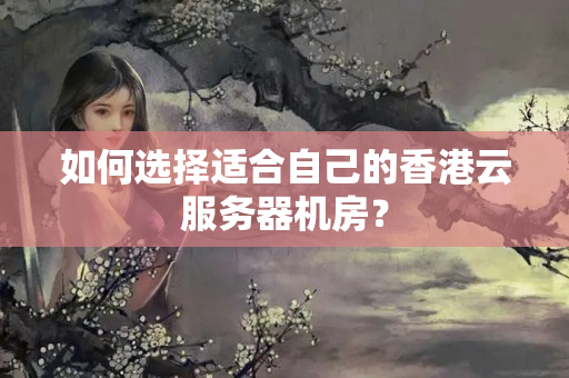 如何選擇適合自己的香港云服務(wù)器機(jī)房？