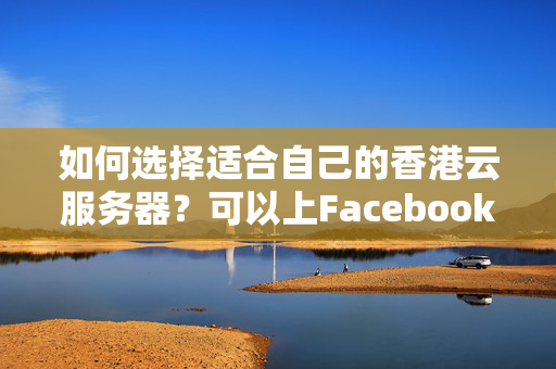 如何選擇適合自己的香港云服務(wù)器？可以上Facebook、Twitter、谷歌搜索和YouTube嗎？